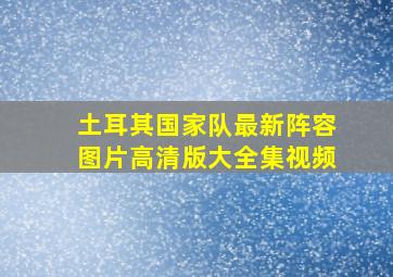 土耳其国家队最新阵容图片高清版大全集视频