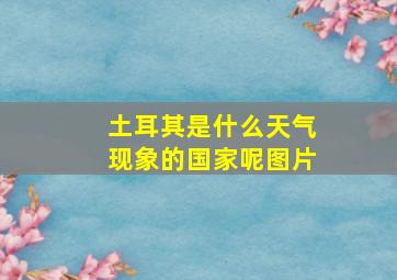 土耳其是什么天气现象的国家呢图片