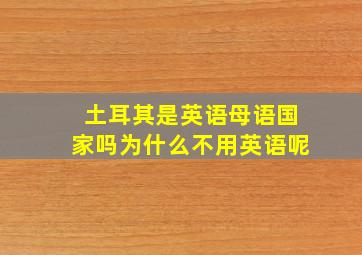 土耳其是英语母语国家吗为什么不用英语呢