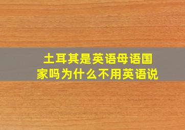 土耳其是英语母语国家吗为什么不用英语说