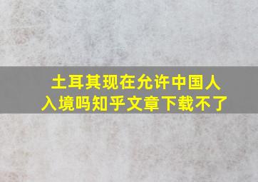 土耳其现在允许中国人入境吗知乎文章下载不了