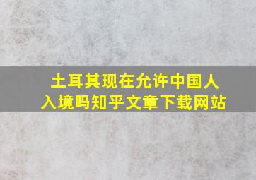 土耳其现在允许中国人入境吗知乎文章下载网站