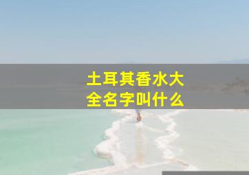 土耳其香水大全名字叫什么