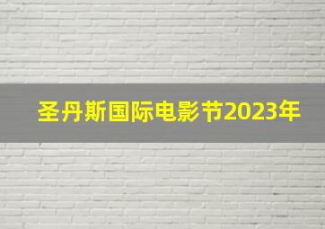 圣丹斯国际电影节2023年