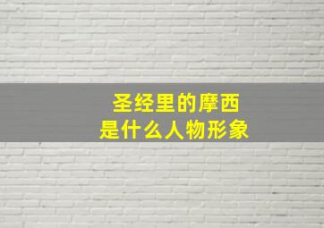 圣经里的摩西是什么人物形象