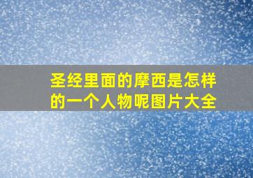 圣经里面的摩西是怎样的一个人物呢图片大全