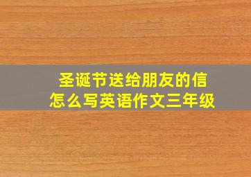 圣诞节送给朋友的信怎么写英语作文三年级