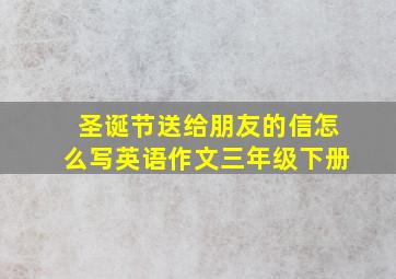 圣诞节送给朋友的信怎么写英语作文三年级下册