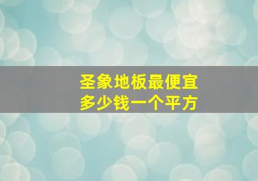 圣象地板最便宜多少钱一个平方