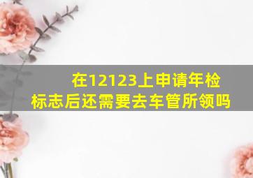 在12123上申请年检标志后还需要去车管所领吗