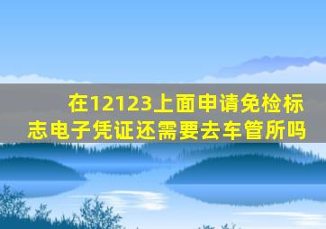 在12123上面申请免检标志电子凭证还需要去车管所吗