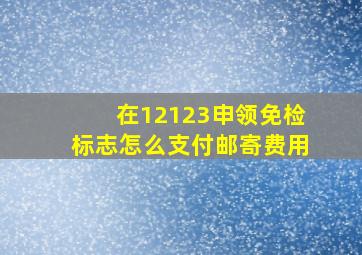 在12123申领免检标志怎么支付邮寄费用