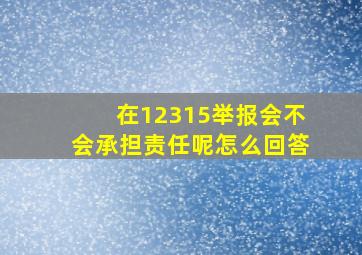 在12315举报会不会承担责任呢怎么回答