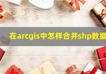 在arcgis中怎样合并shp数据