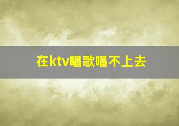 在ktv唱歌唱不上去