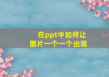 在ppt中如何让图片一个一个出现