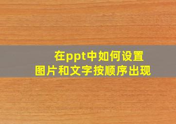 在ppt中如何设置图片和文字按顺序出现