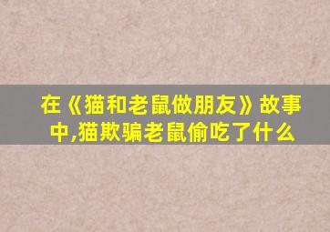 在《猫和老鼠做朋友》故事中,猫欺骗老鼠偷吃了什么