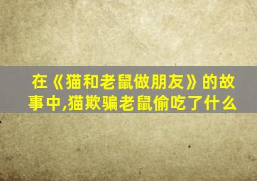 在《猫和老鼠做朋友》的故事中,猫欺骗老鼠偷吃了什么