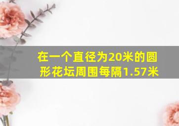 在一个直径为20米的圆形花坛周围每隔1.57米