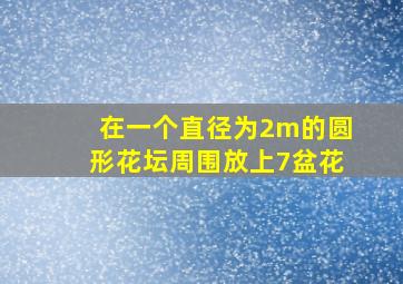 在一个直径为2m的圆形花坛周围放上7盆花