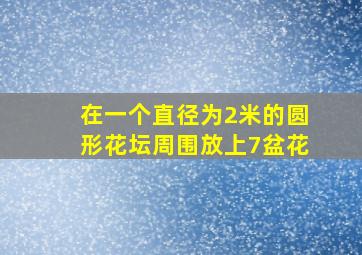 在一个直径为2米的圆形花坛周围放上7盆花