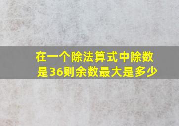 在一个除法算式中除数是36则余数最大是多少