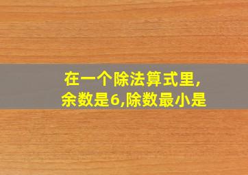 在一个除法算式里,余数是6,除数最小是