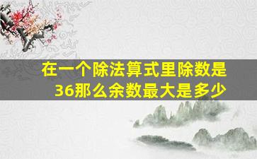 在一个除法算式里除数是36那么余数最大是多少