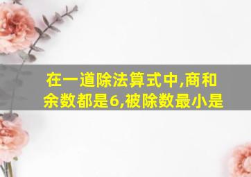 在一道除法算式中,商和余数都是6,被除数最小是