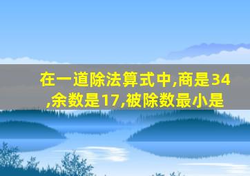 在一道除法算式中,商是34,余数是17,被除数最小是