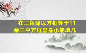 在三角除以方框等于11余三中方框里最小能填几