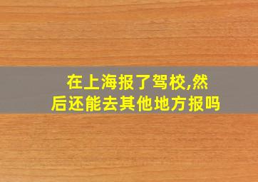 在上海报了驾校,然后还能去其他地方报吗