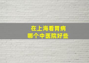 在上海看胃病哪个中医院好些