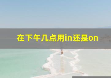 在下午几点用in还是on