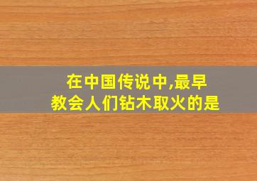 在中国传说中,最早教会人们钻木取火的是