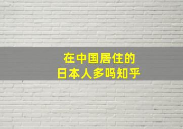 在中国居住的日本人多吗知乎