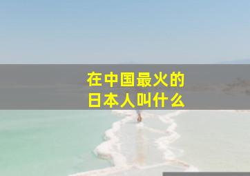 在中国最火的日本人叫什么