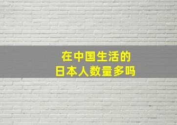 在中国生活的日本人数量多吗