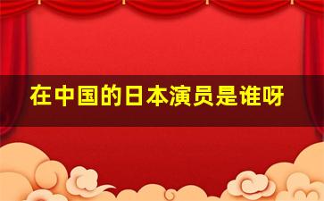 在中国的日本演员是谁呀