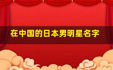 在中国的日本男明星名字