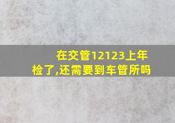 在交管12123上年检了,还需要到车管所吗