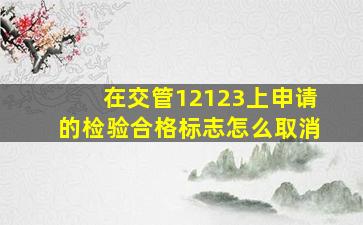 在交管12123上申请的检验合格标志怎么取消