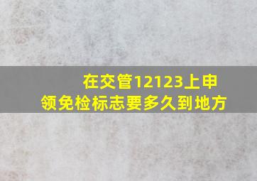 在交管12123上申领免检标志要多久到地方