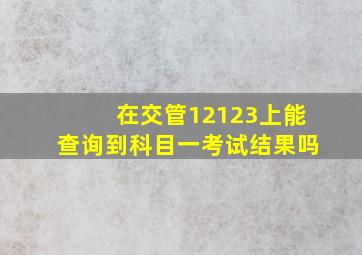 在交管12123上能查询到科目一考试结果吗