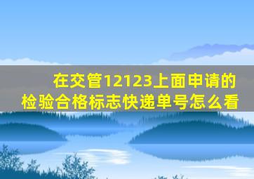 在交管12123上面申请的检验合格标志快递单号怎么看