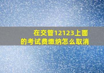 在交管12123上面的考试费缴纳怎么取消