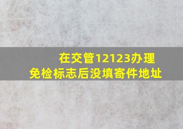 在交管12123办理免检标志后没填寄件地址