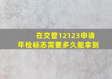 在交管12123申请年检标志需要多久能拿到