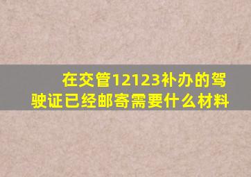 在交管12123补办的驾驶证已经邮寄需要什么材料